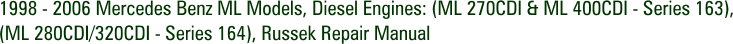 1998 - 2006 Mercedes Benz ML Models, Diesel Engines: (ML 270CDI & ML 400CDI - Series 163), (ML 280CDI/320CDI - Series 164), Russek Repair Manual