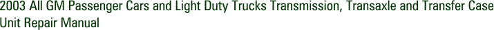 2003 All GM Passenger Cars and Light Duty Trucks Transmission, Transaxle and Transfer Case Unit Repair Manual