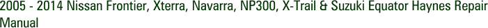 2005 - 2014 Nissan Frontier, Xterra, Navarra, NP300, X-Trail & Suzuki Equator Haynes Repair Manual