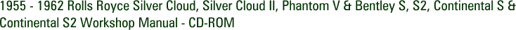 1955 - 1962 Rolls Royce Silver Cloud, Silver Cloud II, Phantom V & Bentley S, S2, Continental S & Continental S2 Workshop Manual - CD-ROM
