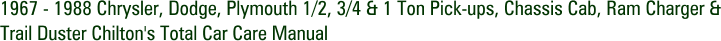 1967 - 1988 Chrysler, Dodge, Plymouth 1/2, 3/4 & 1 Ton Pick-ups, Chassis Cab, Ram Charger & Trail Duster Chilton's Total Car Care Manual