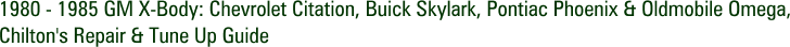 1980 - 1985 GM X-Body: Chevrolet Citation, Buick Skylark, Pontiac Phoenix & Oldmobile Omega, Chilton's Repair & Tune Up Guide