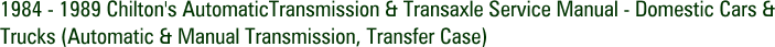 1984 - 1989 Chilton's AutomaticTransmission & Transaxle Service Manual - Domestic Cars & Trucks (Automatic & Manual Transmission, Transfer Case)