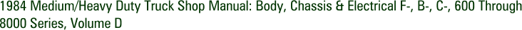 1984 Medium/Heavy Duty Truck Shop Manual: Body, Chassis & Electrical F-, B-, C-, 600 Through 8000 Series, Volume D