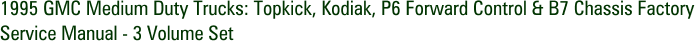 1995 GMC Medium Duty Trucks: Topkick, Kodiak, P6 Forward Control & B7 Chassis Factory Service Manual - 3 Volume Set