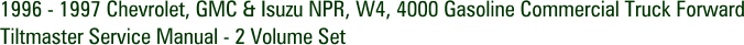 1996 - 1997 Chevrolet, GMC & Isuzu NPR, W4, 4000 Gasoline Commercial Truck Forward Tiltmaster Service Manual - 2 Volume Set