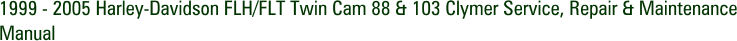 1999 - 2005 Harley-Davidson FLH/FLT Twin Cam 88 & 103 Clymer Service, Repair & Maintenance Manual
