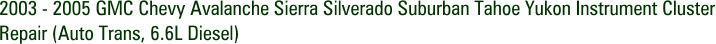 2003 - 2005 GMC Chevy Avalanche Sierra Silverado Suburban Tahoe Yukon Instrument Cluster Repair (Auto Trans, 6.6L Diesel)