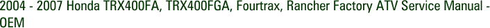 2004 - 2007 Honda TRX400FA, TRX400FGA, Fourtrax, Rancher Factory ATV Service Manual - OEM