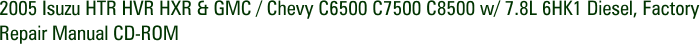 2005 Isuzu HTR HVR HXR & GMC / Chevy C6500 C7500 C8500 w/ 7.8L 6HK1 Diesel, Factory Repair Manual CD-ROM