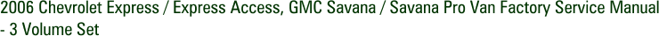 2006 Chevrolet Express / Express Access, GMC Savana / Savana Pro Van Factory Service Manual - 3 Volume Set
