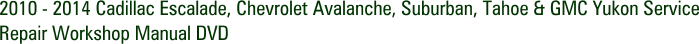 2010 - 2014 Cadillac Escalade, Chevrolet Avalanche, Suburban, Tahoe & GMC Yukon Service Repair Workshop Manual DVD