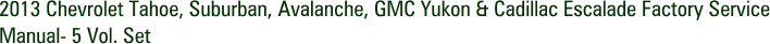 2013 Chevrolet Tahoe, Suburban, Avalanche, GMC Yukon & Cadillac Escalade Factory Service Manual- 5 Vol. Set