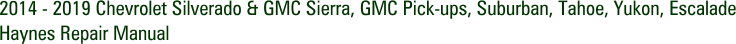 2014 - 2019 Chevrolet Silverado & GMC Sierra, GMC Pick-ups, Suburban, Tahoe, Yukon, Escalade Haynes Repair Manual