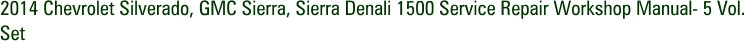2014 Chevrolet Silverado, GMC Sierra, Sierra Denali 1500 Service Repair Workshop Manual- 5 Vol. Set