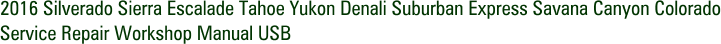 2016 Silverado Sierra Escalade Tahoe Yukon Denali Suburban Express Savana Canyon Colorado Service Repair Workshop Manual USB