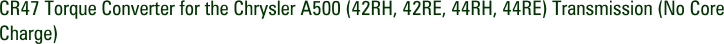 CR47 Torque Converter for the Chrysler A500 (42RH, 42RE, 44RH, 44RE) Transmission (No Core Charge)