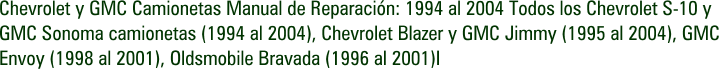 Chevrolet y GMC Camionetas Manual de Reparación: 1994 al 2004 Todos los Chevrolet S-10 y GMC Sonoma camionetas (1994 al 2004), Chevrolet Blazer y GMC Jimmy (1995 al 2004), GMC Envoy (1998 al 2001), Oldsmobile Bravada (1996 al 2001)I