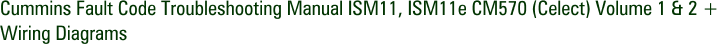 Cummins Fault Code Troubleshooting Manual ISM11, ISM11e CM570 (Celect) Volume 1 & 2 + Wiring Diagrams