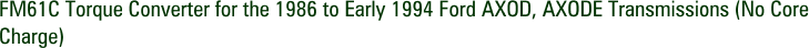 FM61C Torque Converter for the 1986 to Early 1994 Ford AXOD, AXODE Transmissions (No Core Charge)