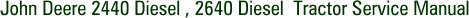 John Deere 2440 Diesel , 2640 Diesel Tractor Service Manual