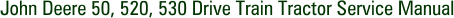 John Deere 50, 520, 530 Drive Train Tractor Service Manual